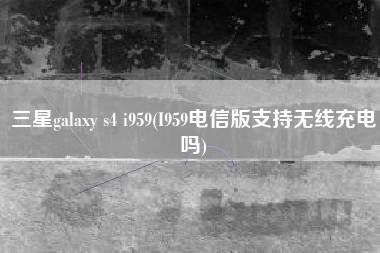 详细阅读:三星galaxy s4 i959(I959电信版支持无线充电吗) 三星galaxy s4 i959(I959电信版支持无线充电吗)
