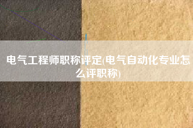 详细阅读:电气工程师职称评定(电气自动化专业怎么评职称) 电气工程师职称评定(电气自动化专业怎么评职称)