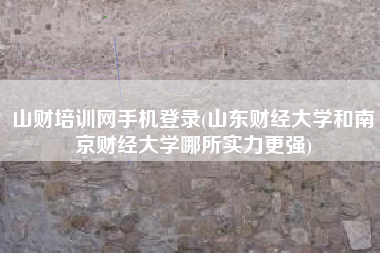 详细阅读:山财培训网手机登录(山东财经大学和南京财经大学哪所实力更强) 山财培训网手机登录(山东财经大学和南京财经大学哪所实力更强)