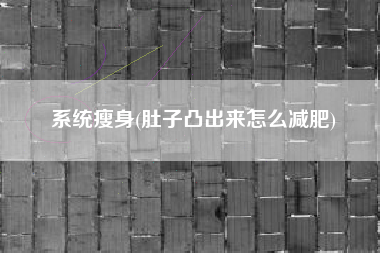 详细阅读:系统瘦身(肚子凸出来怎么减肥) 系统瘦身(肚子凸出来怎么减肥)