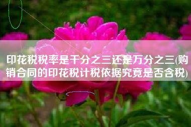 详细阅读:印花税税率是千分之三还是万分之三(购销合同的印花税计税依据究竟是否含税) 印花税税率是千分之三还是万分之三(购销合同的印花税计税依据究竟是否含税)