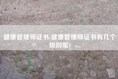 详细阅读:健康管理师证书(健康管理师证书有几个级别呢) 健康管理师证书(健康管理师证书有几个级别呢)