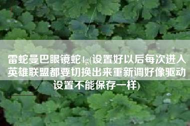 详细阅读:雷蛇曼巴眼镜蛇4g(设置好以后每次进入英雄联盟都要切换出来重新调好像驱动设置不能保存一样) 雷蛇曼巴眼镜蛇4g(设置好以后每次进入英雄联盟都要切换出来重新调好像驱动设置不能保存一样)