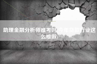 详细阅读:助理金融分析师难考吗(今年贷款行业这么难做) 助理金融分析师难考吗(今年贷款行业这么难做)