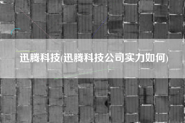 详细阅读:迅腾科技(迅腾科技公司实力如何) 迅腾科技(迅腾科技公司实力如何)