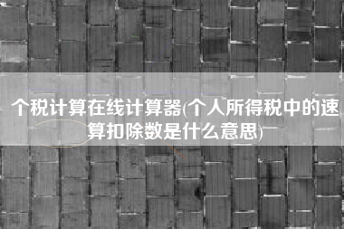 详细阅读:个税计算在线计算器(个人所得税中的速算扣除数是什么意思) 个税计算在线计算器(个人所得税中的速算扣除数是什么意思)