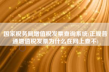 详细阅读:国家税务局增值税发票查询系统(正规普通增值税发票为什么在网上查不) 国家税务局增值税发票查询系统(正规普通增值税发票为什么在网上查不)
