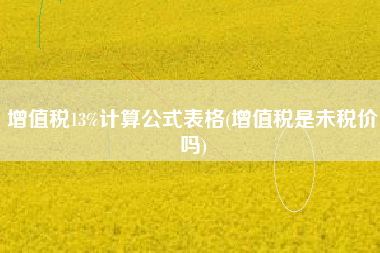 增值税13%计算公式表格(增值税是未税价吗)