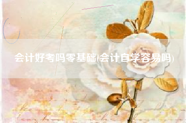 详细阅读:会计好考吗零基础(会计自学容易吗) 会计好考吗零基础(会计自学容易吗)