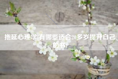 详细阅读:拖延心理学(有哪些适合20多岁提升自己的书) 拖延心理学(有哪些适合20多岁提升自己的书)