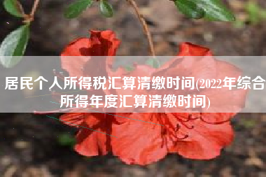 详细阅读:居民个人所得税汇算清缴时间(2022年综合所得年度汇算清缴时间) 居民个人所得税汇算清缴时间(2022年综合所得年度汇算清缴时间)