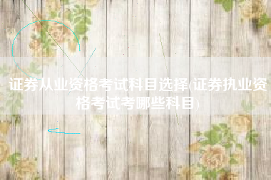 详细阅读:证券从业资格考试科目选择(证券执业资格考试考哪些科目) 证券从业资格考试科目选择(证券执业资格考试考哪些科目)