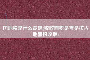 详细阅读:国地税是什么意思(税收面积是否是按占地面积收取) 国地税是什么意思(税收面积是否是按占地面积收取)