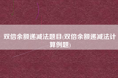 详细阅读:双倍余额递减法题目(双倍余额递减法计算例题) 双倍余额递减法题目(双倍余额递减法计算例题)