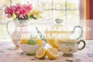 2022年增值税专用发票认证期限(2021年11月退休了什么时间验证)