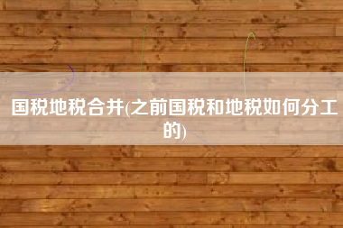 详细阅读:国税地税合并(之前国税和地税如何分工的) 国税地税合并(之前国税和地税如何分工的)
