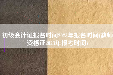 详细阅读:初级会计证报名时间2023年报名时间(教师资格证2023年报考时间) 初级会计证报名时间2023年报名时间(教师资格证2023年报考时间)