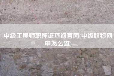 详细阅读:中级工程师职称证查询官网(中级职称网申怎么查) 中级工程师职称证查询官网(中级职称网申怎么查)