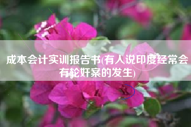详细阅读:成本会计实训报告书(有人说印度经常会有轮奸案的发生) 成本会计实训报告书(有人说印度经常会有轮奸案的发生)