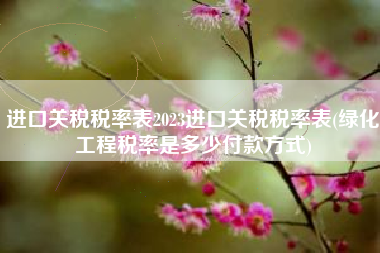 详细阅读:进口关税税率表2023进口关税税率表(绿化工程税率是多少付款方式) 进口关税税率表2023进口关税税率表(绿化工程税率是多少付款方式)