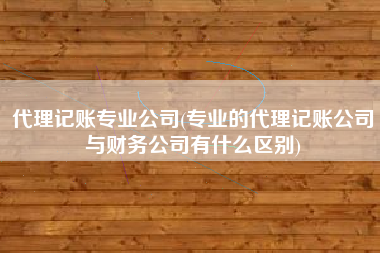 详细阅读:代理记账专业公司(专业的代理记账公司与财务公司有什么区别) 代理记账专业公司(专业的代理记账公司与财务公司有什么区别)