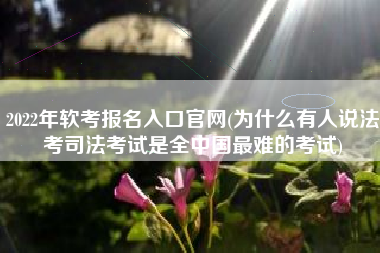 2022年软考报名入口官网(为什么有人说法考司法考试是全中国最难的考试)