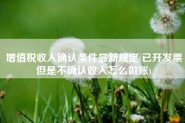 增值税收入确认条件最新规定(已开发票但是不确认收入怎么做账)