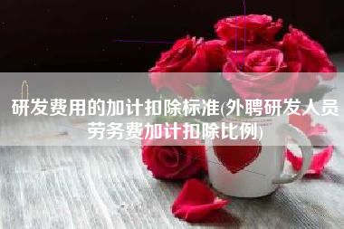 研发费用的加计扣除标准(外聘研发人员劳务费加计扣除比例)