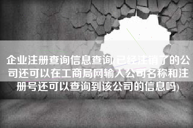 详细阅读:企业注册查询信息查询(已经注销了的公司还可以在工商局网输入公司名称和注册号还可以查询到该公司的信息吗) 企业注册查询信息查询(已经注销了的公司还可以在工商局网输入公司名称和注册号还可以查询到该公司的信息吗)