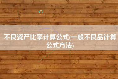 详细阅读:不良资产比率计算公式(一般不良品计算公式方法) 不良资产比率计算公式(一般不良品计算公式方法)
