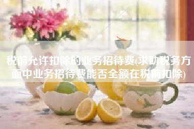 详细阅读:税前允许扣除的业务招待费(求助税务方面中业务招待费能否全额在税前扣除) 税前允许扣除的业务招待费(求助税务方面中业务招待费能否全额在税前扣除)