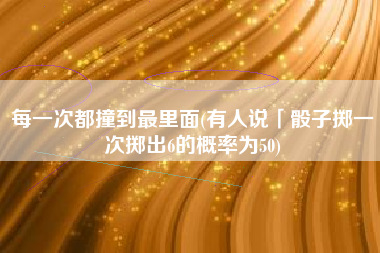 每一次都撞到最里面(有人说「骰子掷一次掷出6的概率为50)
