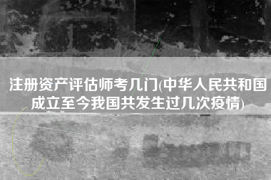 详细阅读:注册资产评估师考几门(中华人民共和国成立至今我国共发生过几次疫情) 注册资产评估师考几门(中华人民共和国成立至今我国共发生过几次疫情)