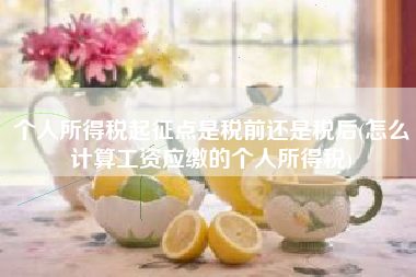 个人所得税起征点是税前还是税后(怎么计算工资应缴的个人所得税)