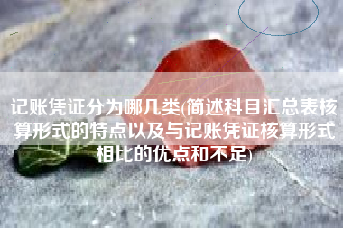 记账凭证分为哪几类(简述科目汇总表核算形式的特点以及与记账凭证核算形式相比的优点和不足)