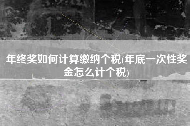 年终奖如何计算缴纳个税(年底一次性奖金怎么计个税)