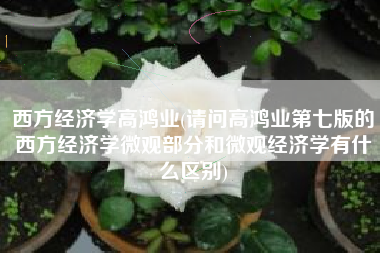 详细阅读:西方经济学高鸿业(请问高鸿业第七版的西方经济学微观部分和微观经济学有什么区别) 西方经济学高鸿业(请问高鸿业第七版的西方经济学微观部分和微观经济学有什么区别)