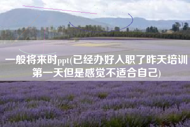 详细阅读:一般将来时ppt(已经办好入职了昨天培训第一天但是感觉不适合自己) 一般将来时ppt(已经办好入职了昨天培训第一天但是感觉不适合自己)