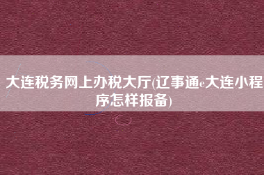 详细阅读:大连税务网上办税大厅(辽事通e大连小程序怎样报备) 大连税务网上办税大厅(辽事通e大连小程序怎样报备)
