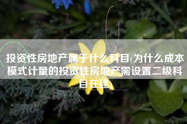 投资性房地产属于什么科目(为什么成本模式计量的投资性房地产需设置二级科目在建)