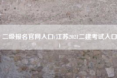 二级报名官网入口(江苏2021二建考试入口)