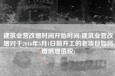 详细阅读:建筑业营改增时间开始时间(建筑业营改增对于2016年5月1日前开工的老项目如何缴纳增值税) 建筑业营改增时间开始时间(建筑业营改增对于2016年5月1日前开工的老项目如何缴纳增值税)
