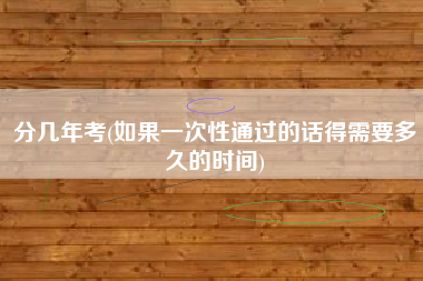 分几年考(如果一次性通过的话得需要多久的时间)