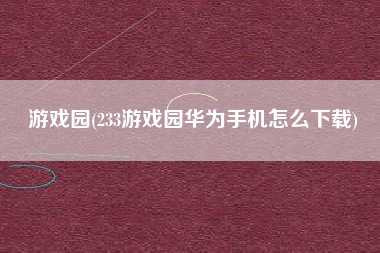 游戏园(233游戏园华为手机怎么下载)