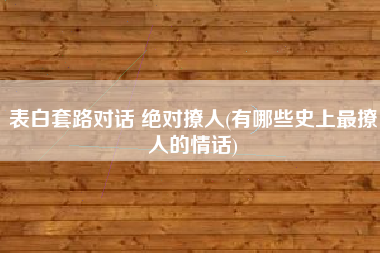 详细阅读:表白套路对话 绝对撩人(有哪些史上最撩人的情话) 表白套路对话 绝对撩人(有哪些史上最撩人的情话)