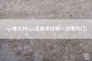 详细阅读:cpa考几科(cpa注册会计师一次考几门) cpa考几科(cpa注册会计师一次考几门)