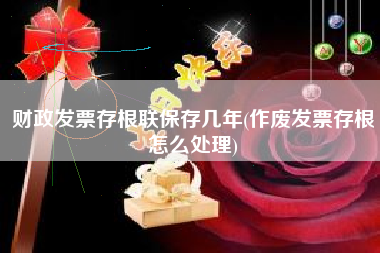 详细阅读:财政发票存根联保存几年(作废发票存根怎么处理) 财政发票存根联保存几年(作废发票存根怎么处理)