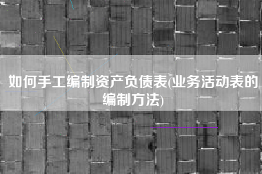如何手工编制资产负债表(业务活动表的编制方法)