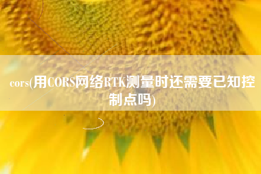 cors(用CORS网络RTK测量时还需要已知控制点吗)
