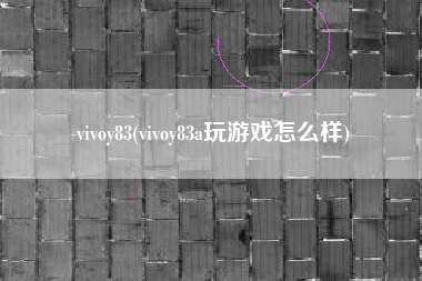 vivoy83(vivoy83a玩游戏怎么样)